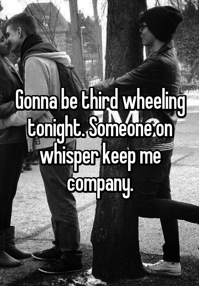 Gonna be third wheeling tonight. Someone on whisper keep me company.