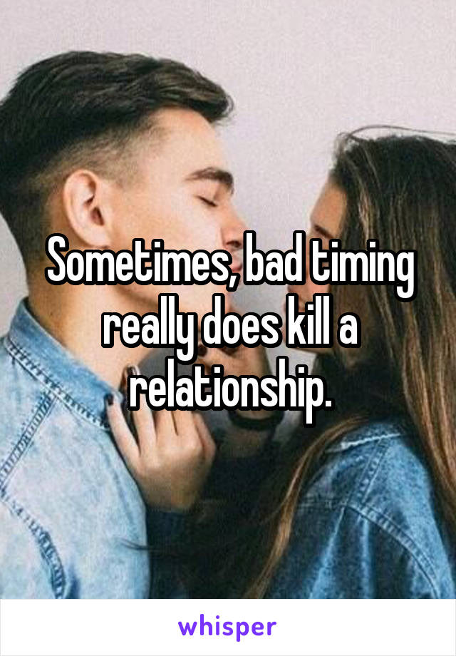 Sometimes, bad timing really does kill a relationship.