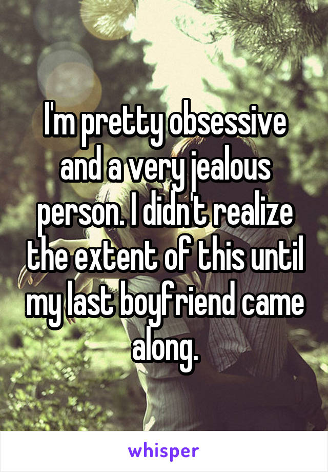 I'm pretty obsessive and a very jealous person. I didn't realize the extent of this until my last boyfriend came along.