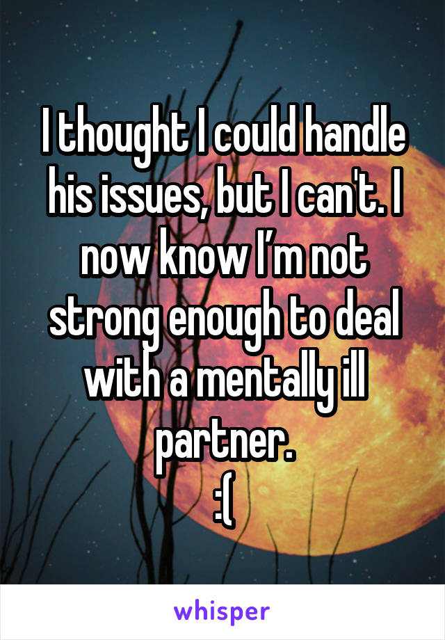 I thought I could handle his issues, but I can't. I now know I’m not strong enough to deal with a mentally ill partner.
:(