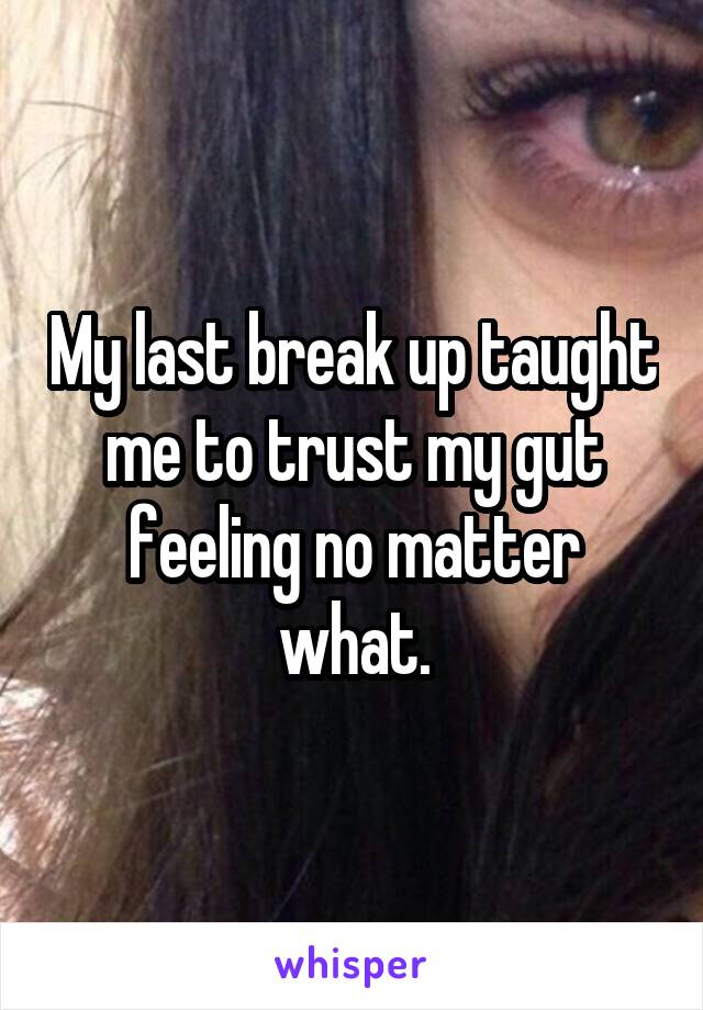 My last break up taught me to trust my gut feeling no matter what.
