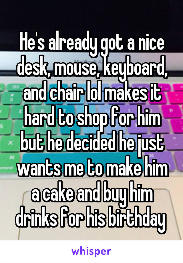 He's already got a nice desk, mouse, keyboard, and chair lol makes it hard to shop for him but he decided he just wants me to make him a cake and buy him drinks for his birthday 