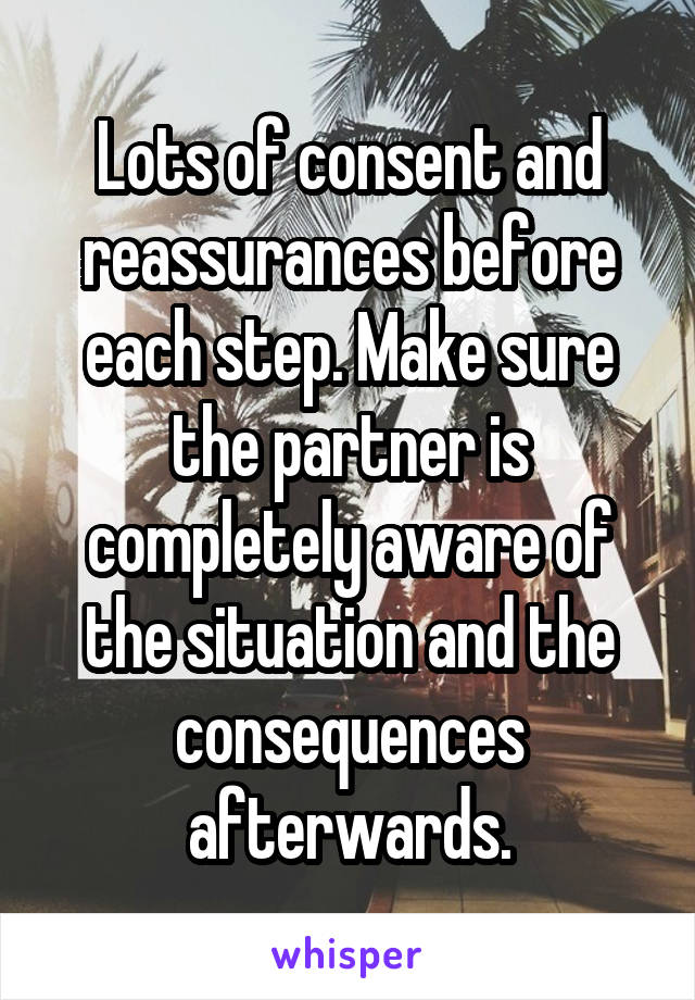 Lots of consent and reassurances before each step. Make sure the partner is completely aware of the situation and the consequences afterwards.