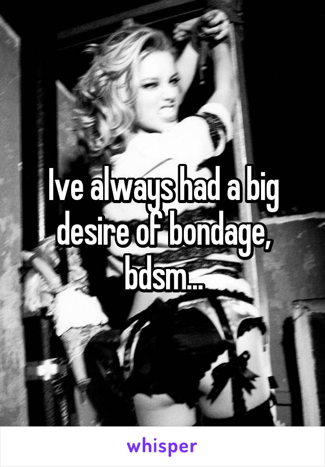 Ive always had a big desire of bondage, bdsm...