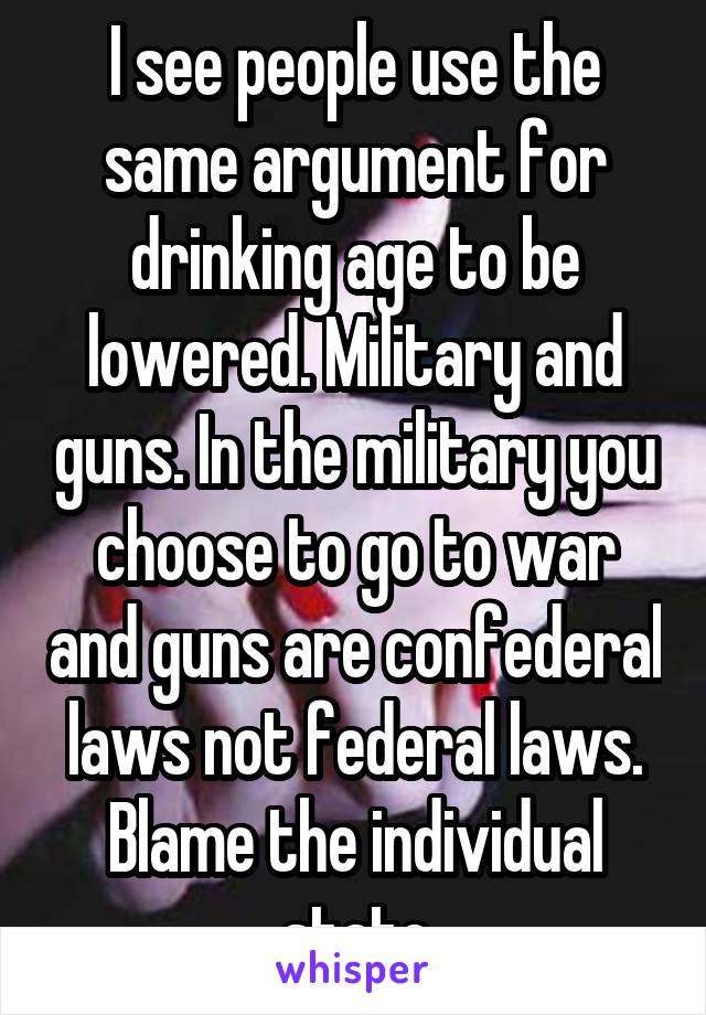 I see people use the same argument for drinking age to be lowered. Military and guns. In the military you choose to go to war and guns are confederal laws not federal laws. Blame the individual state