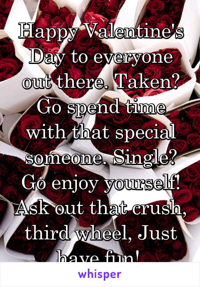 Happy Valentine's Day to everyone out there. Taken? Go spend time with that special someone. Single? Go enjoy yourself! Ask out that crush, third wheel, Just have fun! 