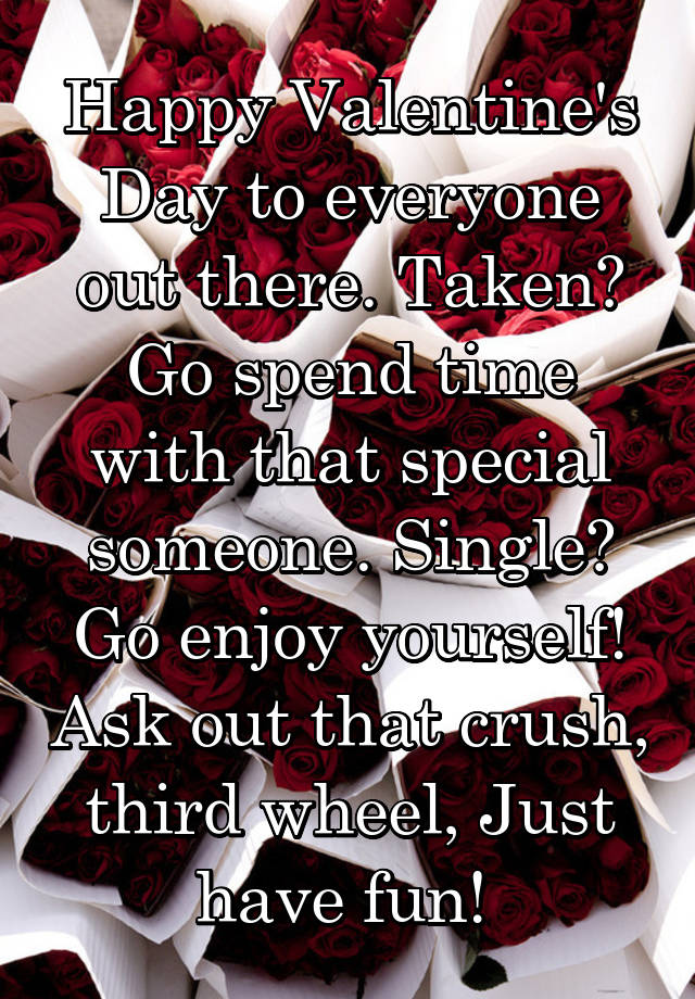 Happy Valentine's Day to everyone out there. Taken? Go spend time with that special someone. Single? Go enjoy yourself! Ask out that crush, third wheel, Just have fun! 