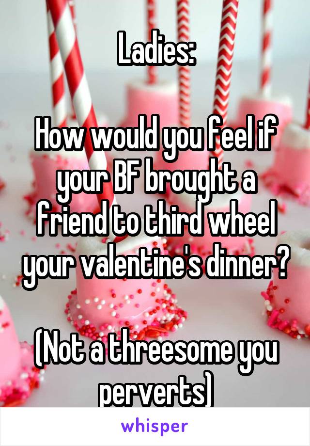 Ladies:

How would you feel if your BF brought a friend to third wheel your valentine's dinner?

(Not a threesome you perverts)