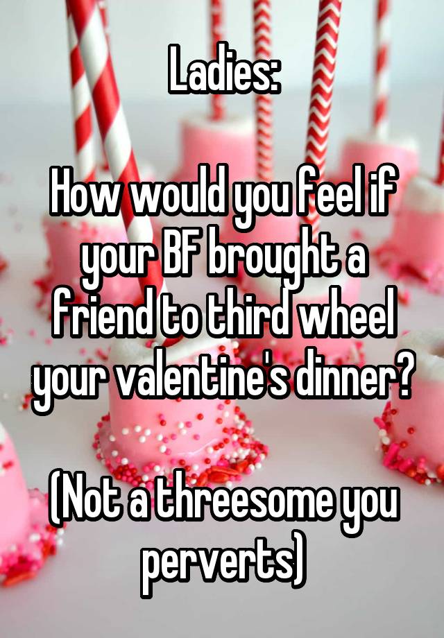 Ladies:

How would you feel if your BF brought a friend to third wheel your valentine's dinner?

(Not a threesome you perverts)