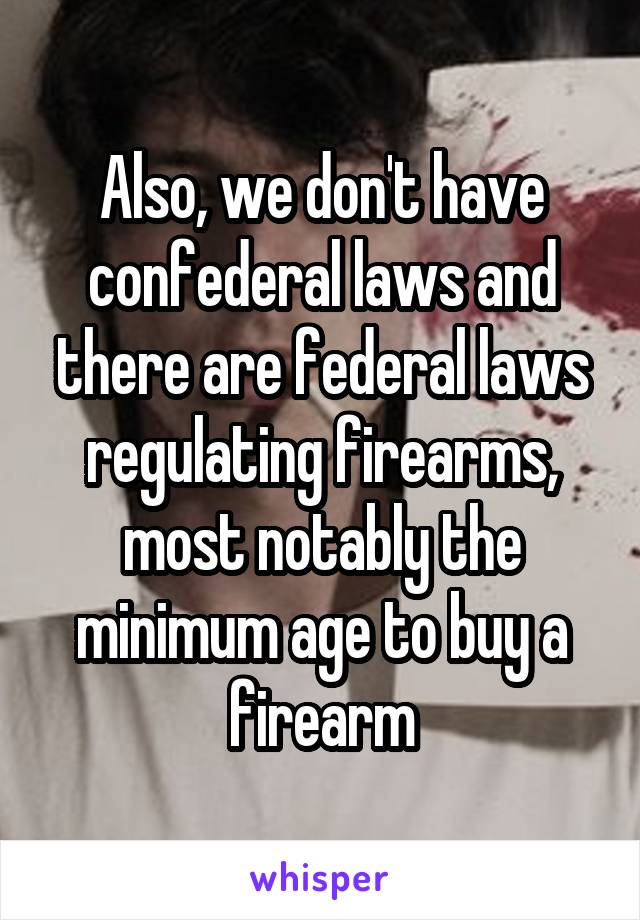 Also, we don't have confederal laws and there are federal laws regulating firearms, most notably the minimum age to buy a firearm