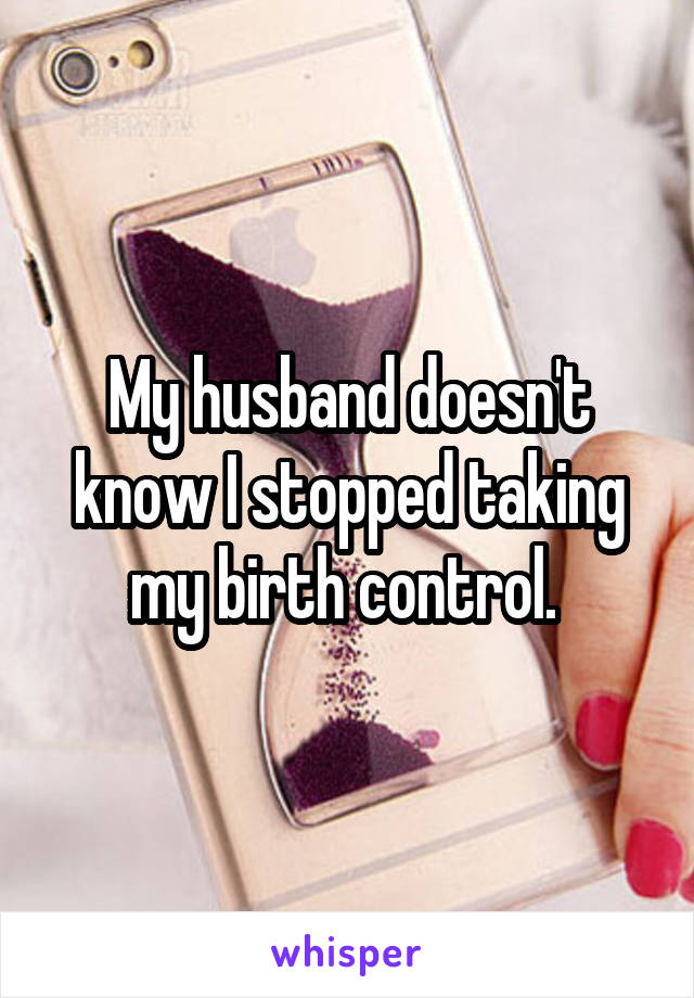 My husband doesn't know I stopped taking my birth control. 