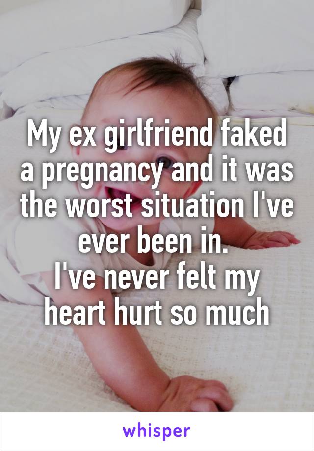 My ex girlfriend faked a pregnancy and it was the worst situation I've ever been in. 
I've never felt my heart hurt so much