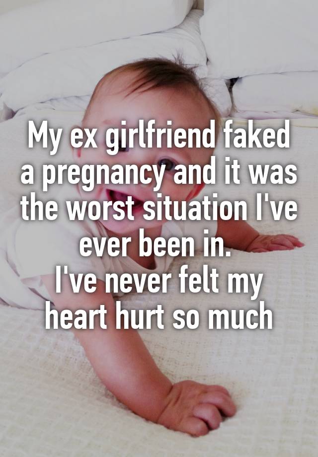 My ex girlfriend faked a pregnancy and it was the worst situation I've ever been in. 
I've never felt my heart hurt so much