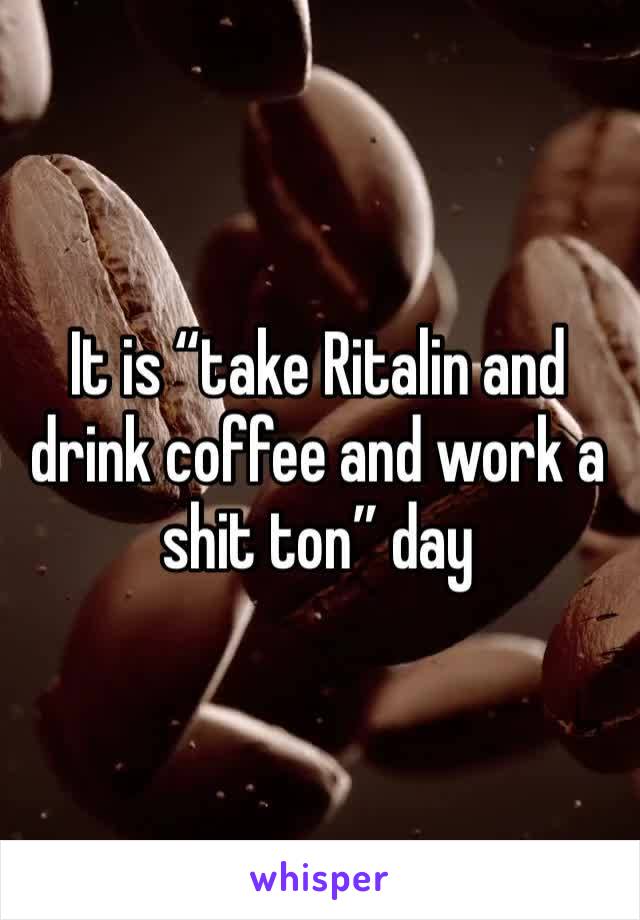 It is “take Ritalin and drink coffee and work a shit ton” day