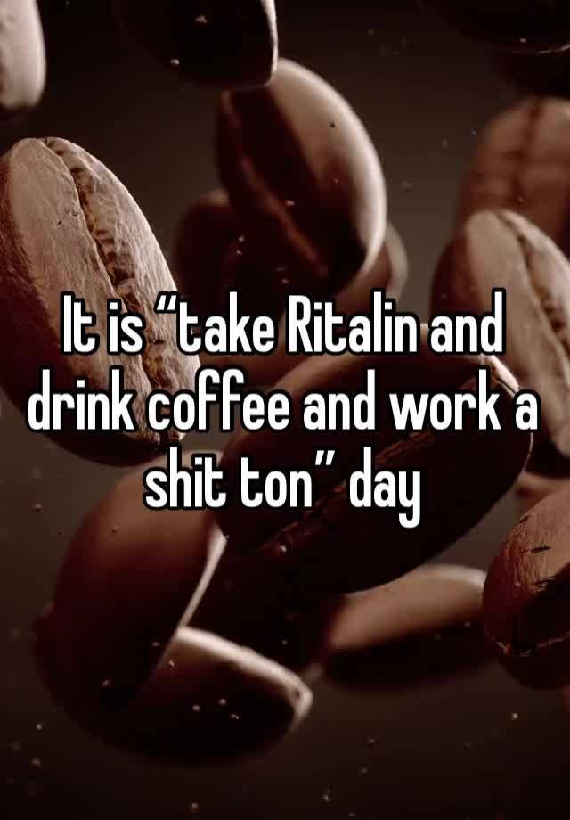 It is “take Ritalin and drink coffee and work a shit ton” day