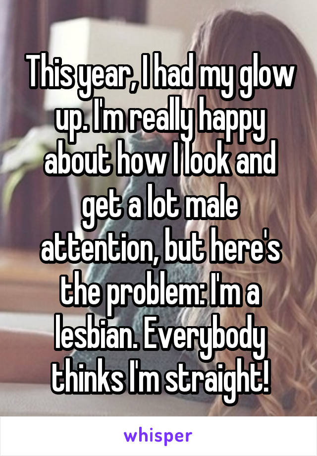 This year, I had my glow up. I'm really happy about how I look and get a lot male attention, but here's the problem: I'm a lesbian. Everybody thinks I'm straight!