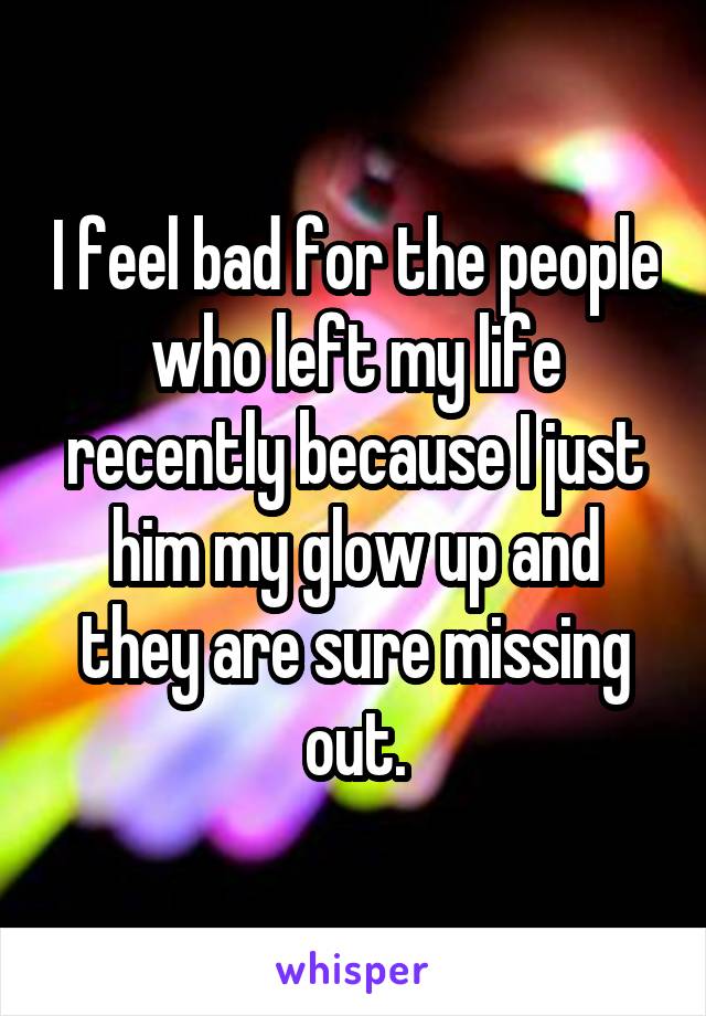 I feel bad for the people who left my life recently because I just him my glow up and they are sure missing out.