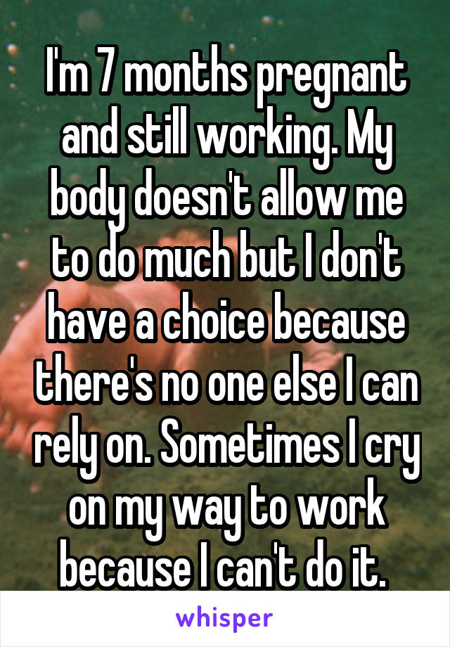 I'm 7 months pregnant and still working. My body doesn't allow me to do much but I don't have a choice because there's no one else I can rely on. Sometimes I cry on my way to work because I can't do it. 