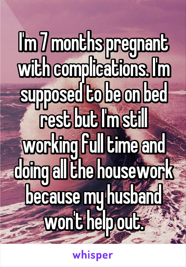 I'm 7 months pregnant with complications. I'm supposed to be on bed rest but I'm still working full time and doing all the housework because my husband won't help out.