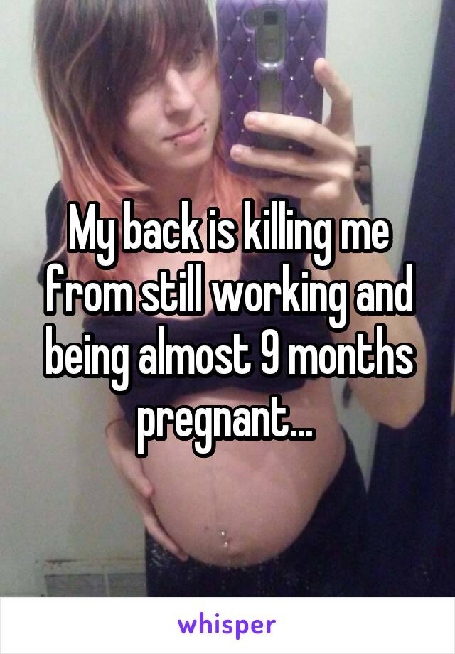 My back is killing me from still working and being almost 9 months pregnant... 