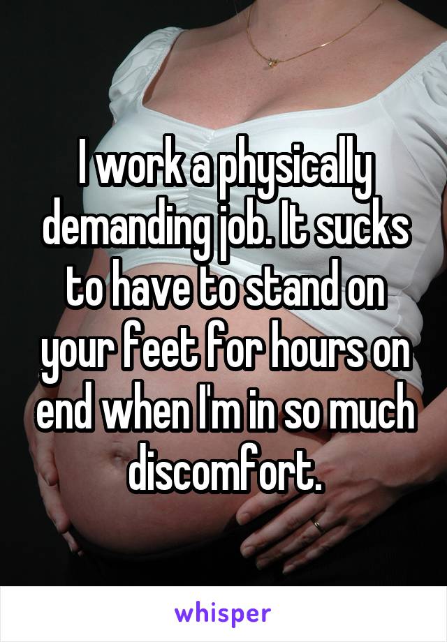 I work a physically demanding job. It sucks to have to stand on your feet for hours on end when I'm in so much discomfort.