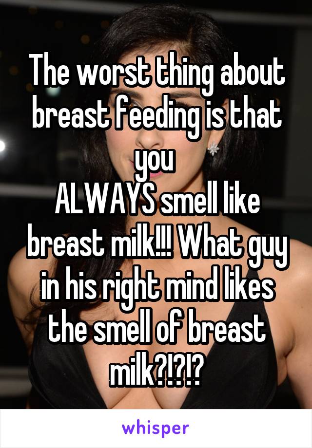 The worst thing about breast feeding is that you 
ALWAYS smell like breast milk!!! What guy in his right mind likes the smell of breast milk?!?!?