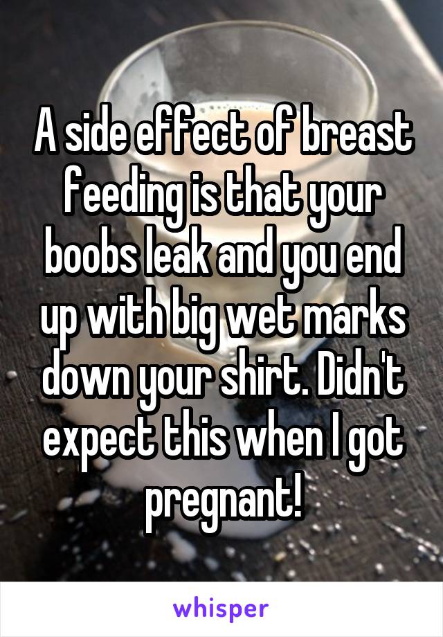 A side effect of breast feeding is that your boobs leak and you end up with big wet marks down your shirt. Didn't expect this when I got pregnant!