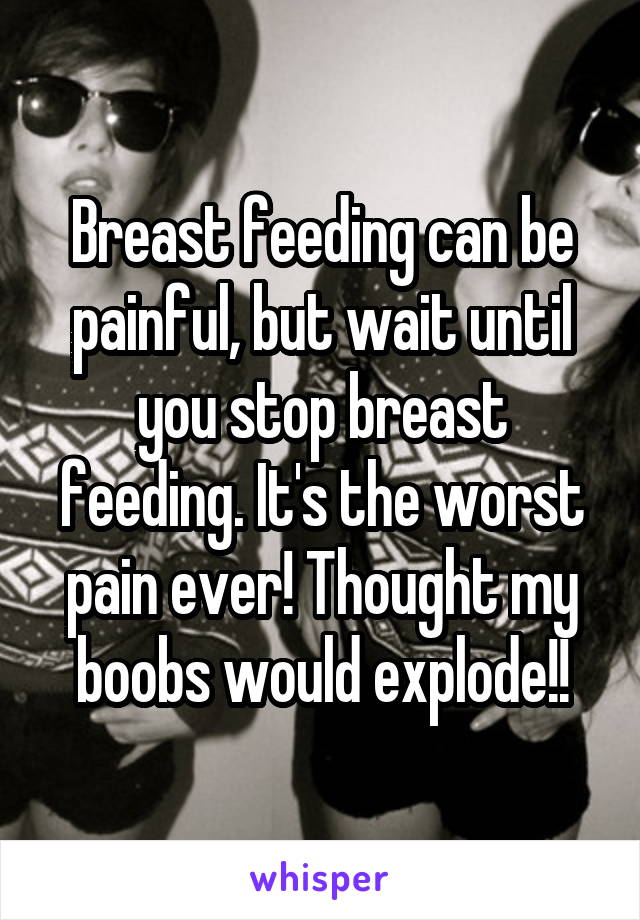 Breast feeding can be painful, but wait until you stop breast feeding. It's the worst pain ever! Thought my boobs would explode!!