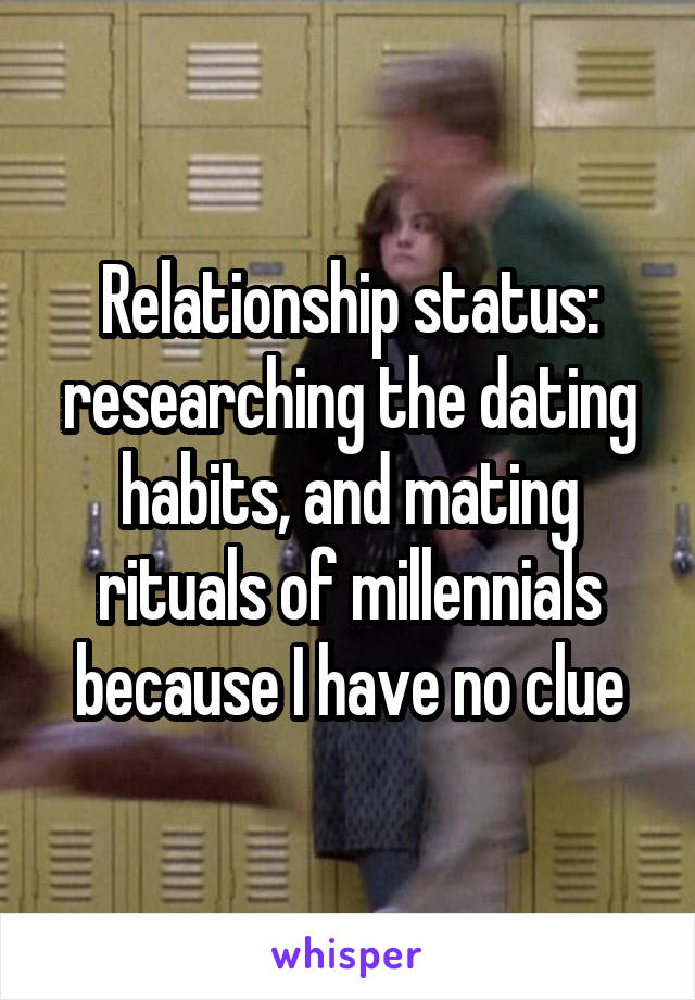 Relationship status: researching the dating habits, and mating rituals of millennials because I have no clue