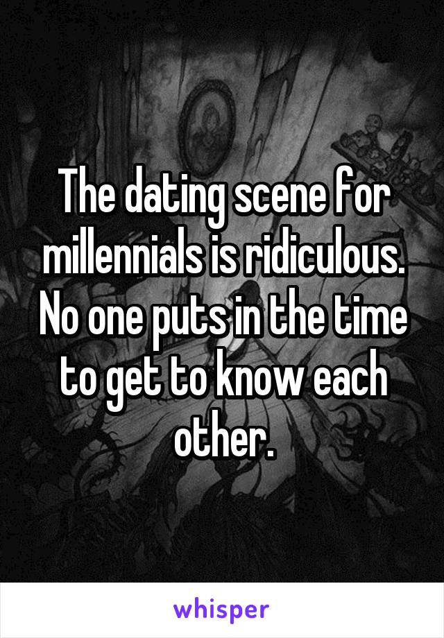 The dating scene for millennials is ridiculous. No one puts in the time to get to know each other.
