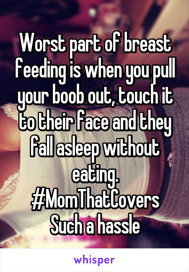 Worst part of breast feeding is when you pull your boob out, touch it to their face and they fall asleep without eating. #MomThatCovers
Such a hassle