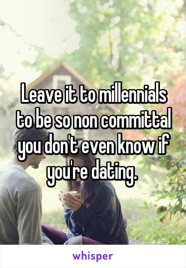 Leave it to millennials to be so non committal you don't even know if you're dating. 