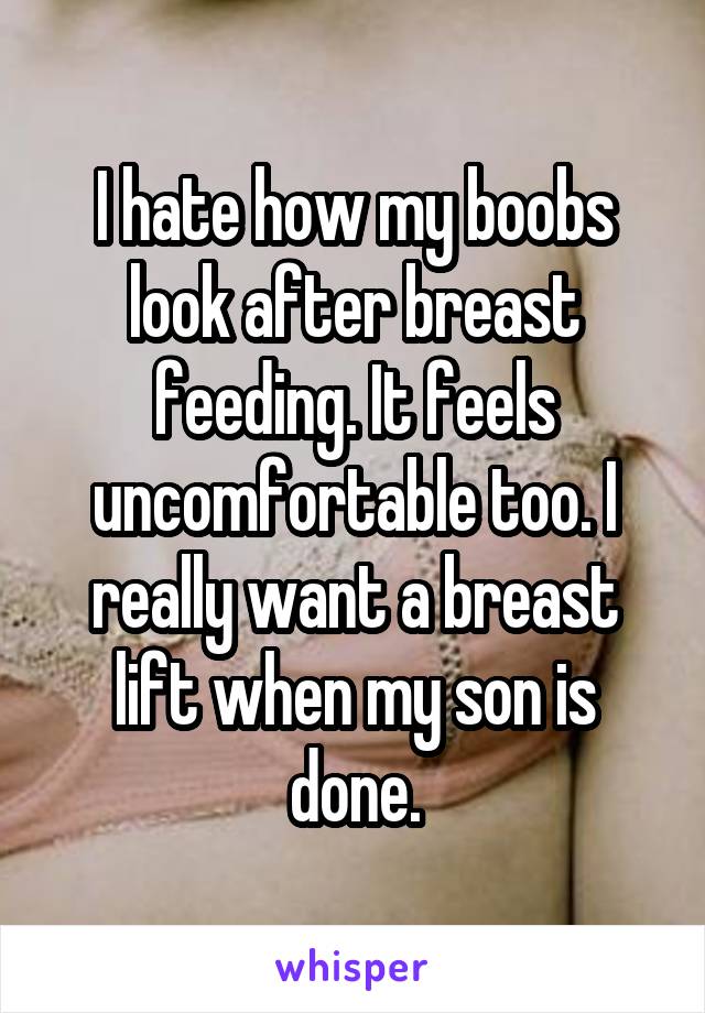 I hate how my boobs look after breast feeding. It feels uncomfortable too. I really want a breast lift when my son is done.
