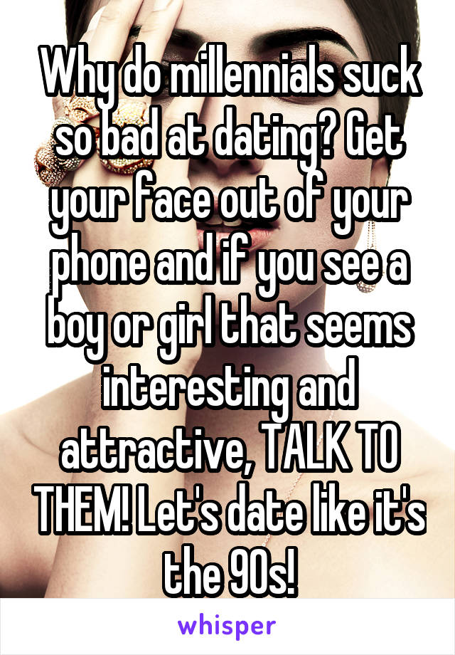 Why do millennials suck so bad at dating? Get your face out of your phone and if you see a boy or girl that seems interesting and attractive, TALK TO THEM! Let's date like it's the 90s!