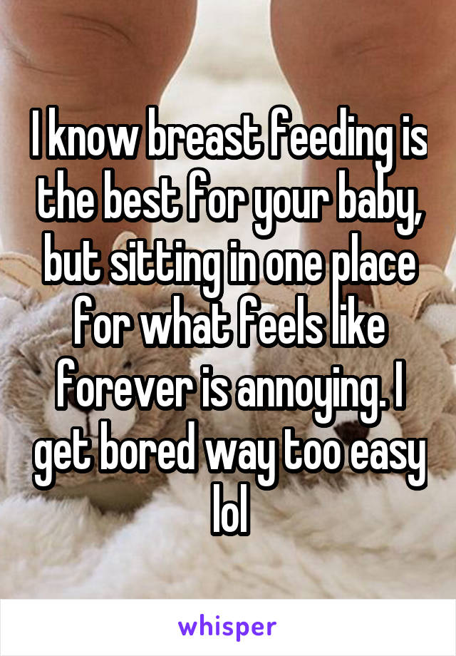 I know breast feeding is the best for your baby, but sitting in one place for what feels like forever is annoying. I get bored way too easy lol