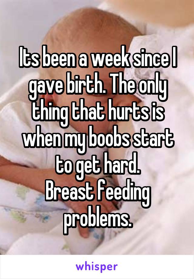 Its been a week since I gave birth. The only thing that hurts is when my boobs start to get hard.
Breast feeding problems.