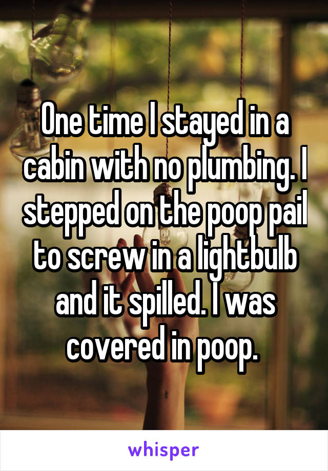One time I stayed in a cabin with no plumbing. I stepped on the poop pail to screw in a lightbulb and it spilled. I was covered in poop. 