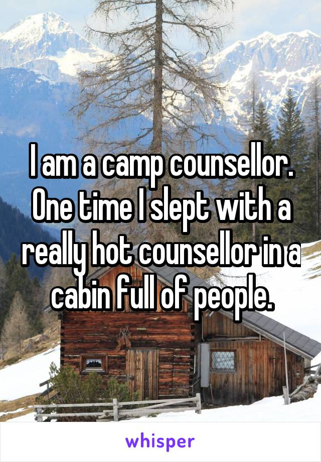 I am a camp counsellor. One time I slept with a really hot counsellor in a cabin full of people.