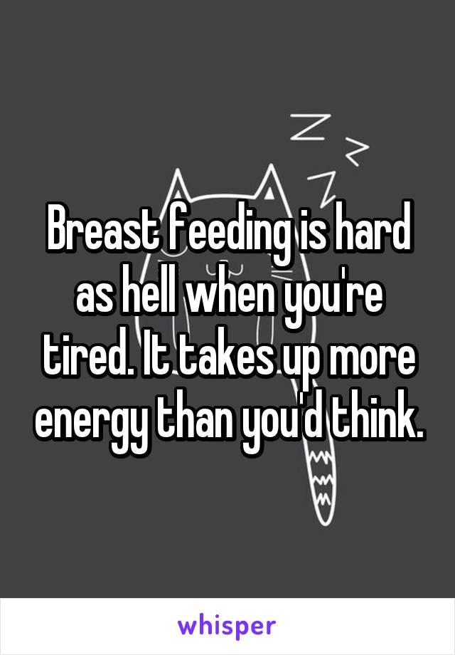 Breast feeding is hard as hell when you're tired. It takes up more energy than you'd think.