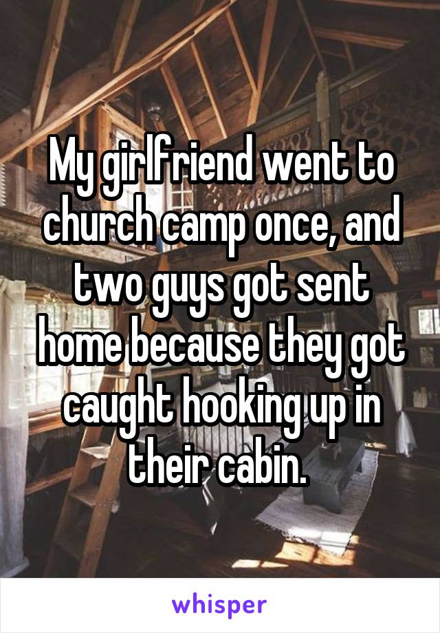 My girlfriend went to church camp once, and two guys got sent home because they got caught hooking up in their cabin. 