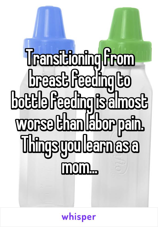Transitioning from breast feeding to bottle feeding is almost worse than labor pain. Things you learn as a mom...