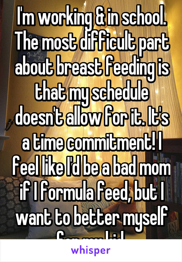 I'm working & in school. The most difficult part about breast feeding is that my schedule doesn't allow for it. It's a time commitment! I feel like I'd be a bad mom if I formula feed, but I want to better myself for my kid.