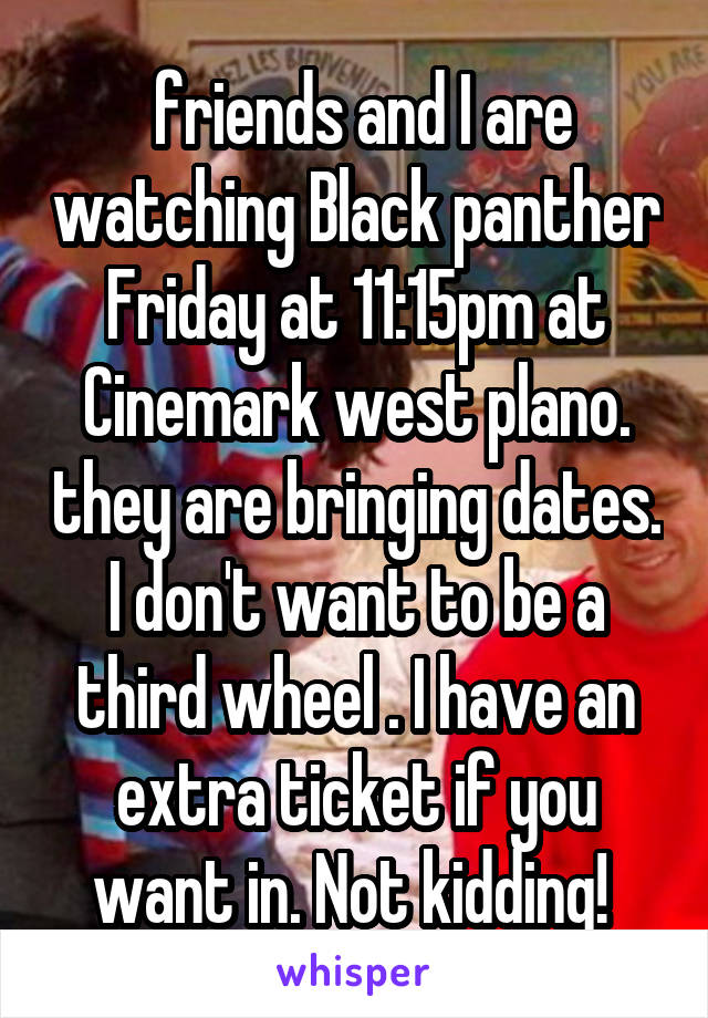  friends and I are watching Black panther Friday at 11:15pm at Cinemark west plano. they are bringing dates. I don't want to be a third wheel . I have an extra ticket if you want in. Not kidding! 