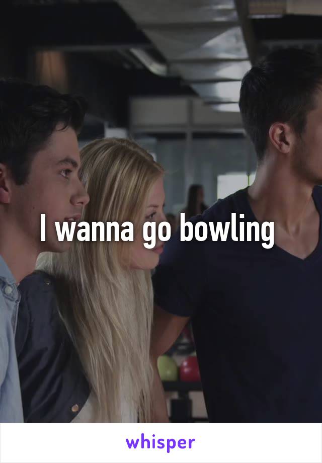 I wanna go bowling 