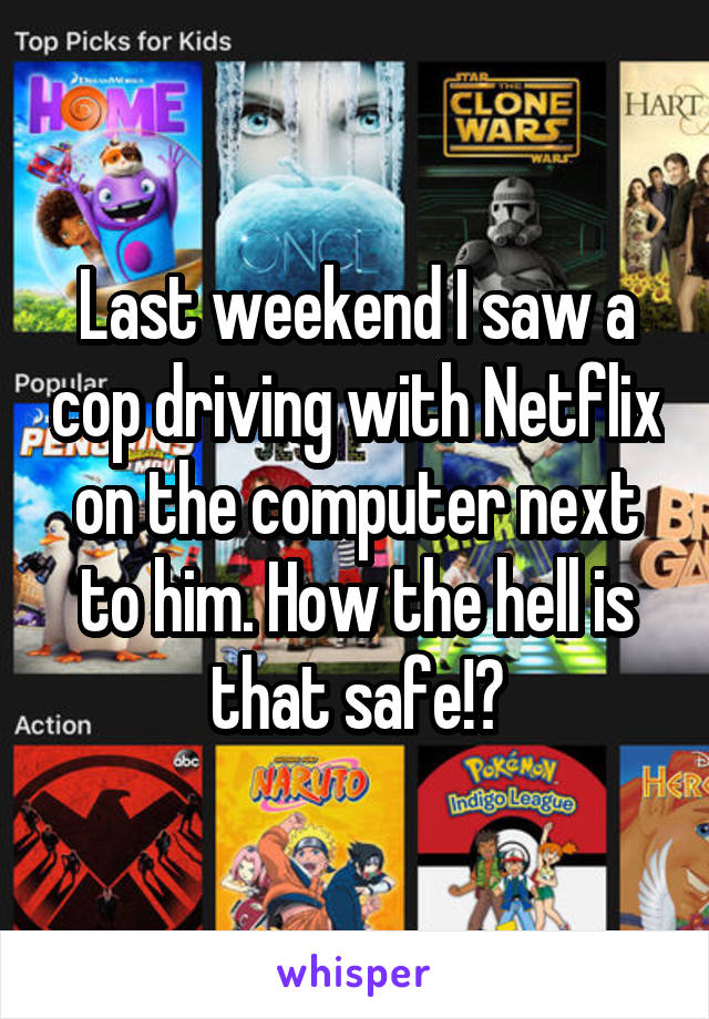 Last weekend I saw a cop driving with Netflix on the computer next to him. How the hell is that safe!?