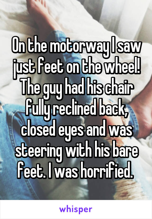 On the motorway I saw just feet on the wheel! The guy had his chair fully reclined back, closed eyes and was steering with his bare feet. I was horrified. 