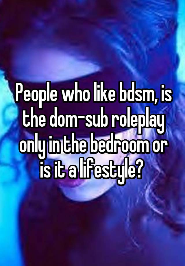 People who like bdsm, is the dom-sub roleplay only in the bedroom or is it a lifestyle? 