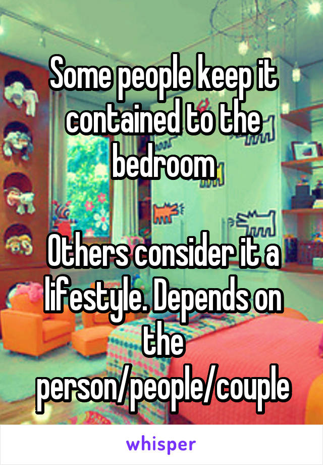 Some people keep it contained to the bedroom

Others consider it a lifestyle. Depends on the person/people/couple