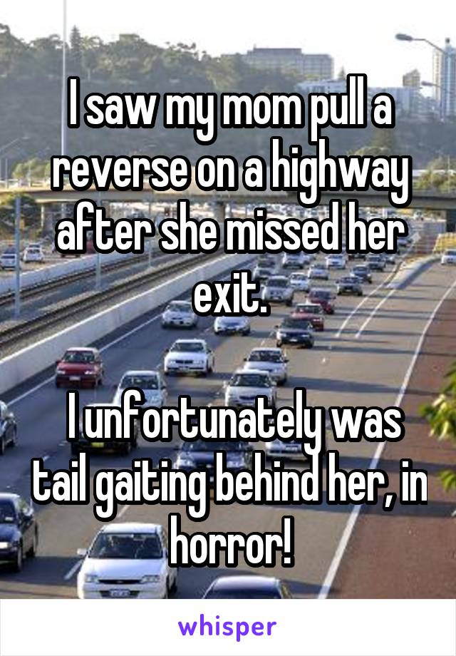 I saw my mom pull a reverse on a highway after she missed her exit.

 I unfortunately was tail gaiting behind her, in horror!