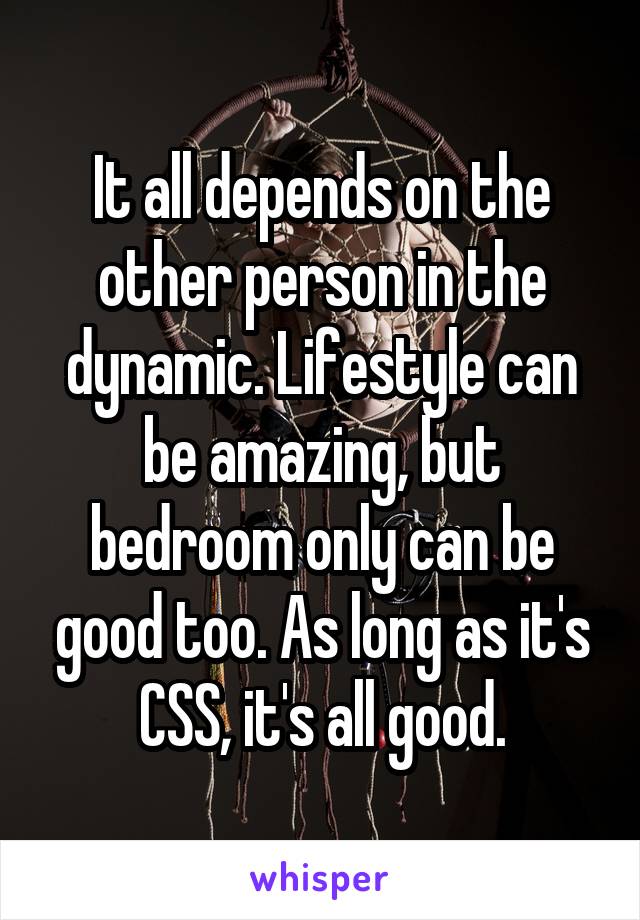 It all depends on the other person in the dynamic. Lifestyle can be amazing, but bedroom only can be good too. As long as it's CSS, it's all good.